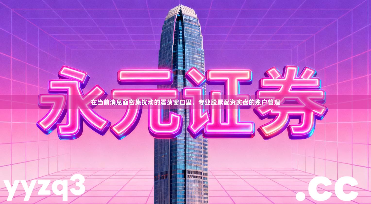 在当前消息面密集扰动的震荡窗口里，专业股票配资实盘的账户管理